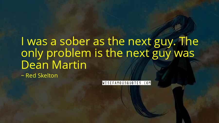 Red Skelton Quotes: I was a sober as the next guy. The only problem is the next guy was Dean Martin