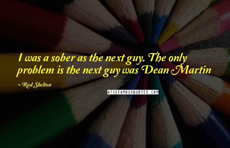 Red Skelton Quotes: I was a sober as the next guy. The only problem is the next guy was Dean Martin