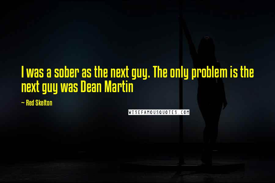 Red Skelton Quotes: I was a sober as the next guy. The only problem is the next guy was Dean Martin