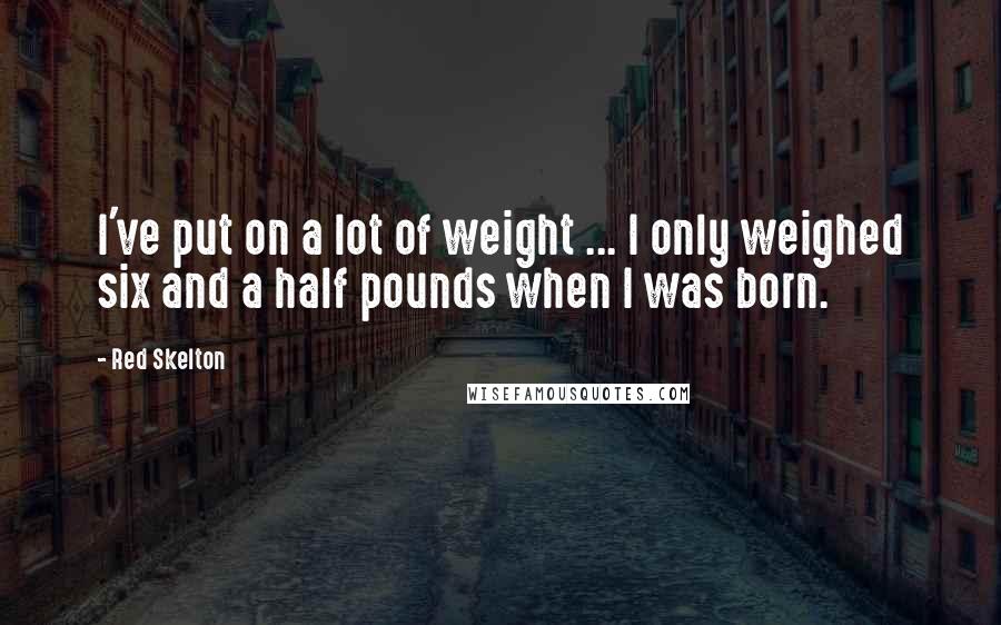 Red Skelton Quotes: I've put on a lot of weight ... I only weighed six and a half pounds when I was born.