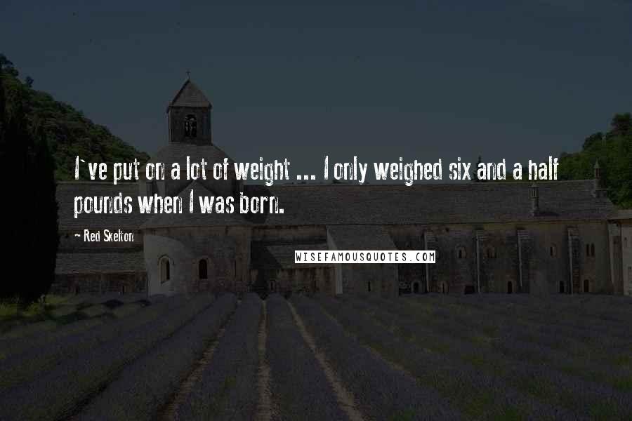 Red Skelton Quotes: I've put on a lot of weight ... I only weighed six and a half pounds when I was born.