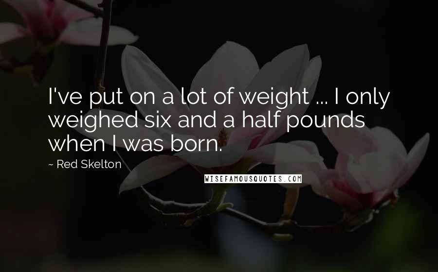 Red Skelton Quotes: I've put on a lot of weight ... I only weighed six and a half pounds when I was born.