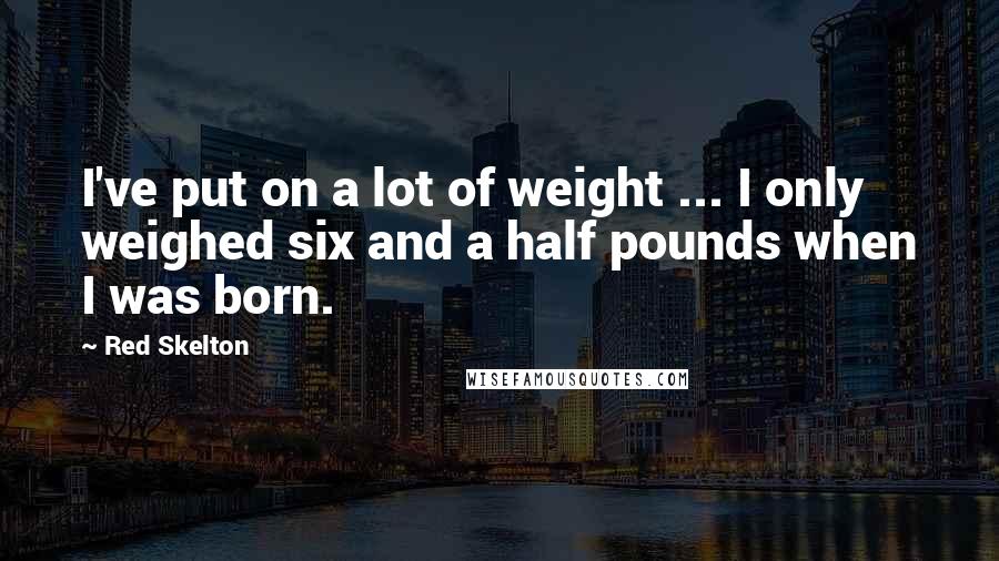 Red Skelton Quotes: I've put on a lot of weight ... I only weighed six and a half pounds when I was born.