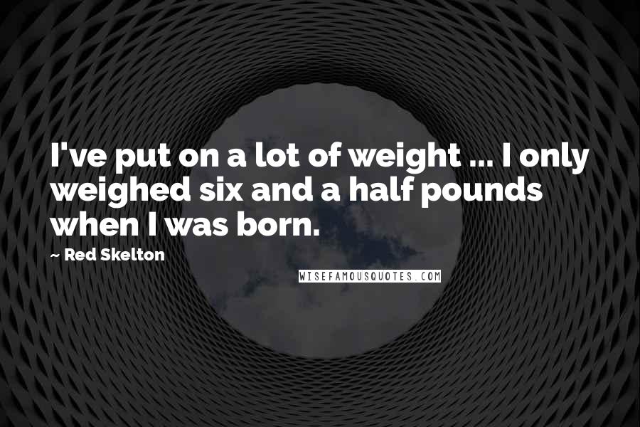 Red Skelton Quotes: I've put on a lot of weight ... I only weighed six and a half pounds when I was born.