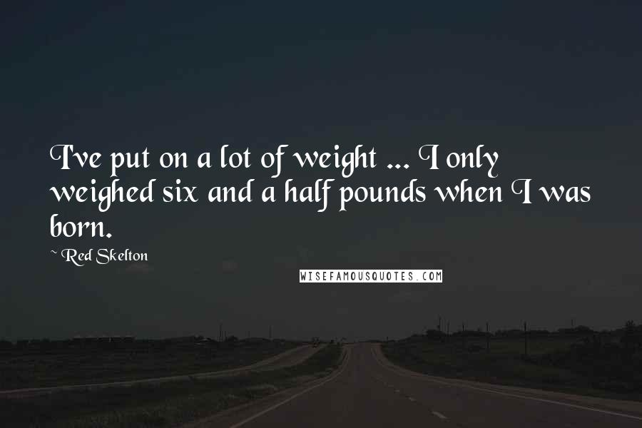 Red Skelton Quotes: I've put on a lot of weight ... I only weighed six and a half pounds when I was born.