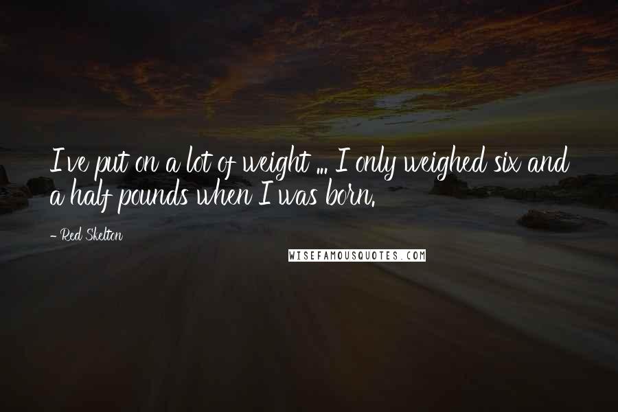 Red Skelton Quotes: I've put on a lot of weight ... I only weighed six and a half pounds when I was born.