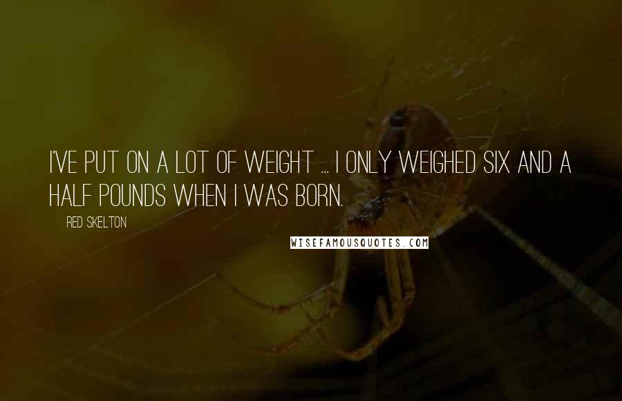 Red Skelton Quotes: I've put on a lot of weight ... I only weighed six and a half pounds when I was born.