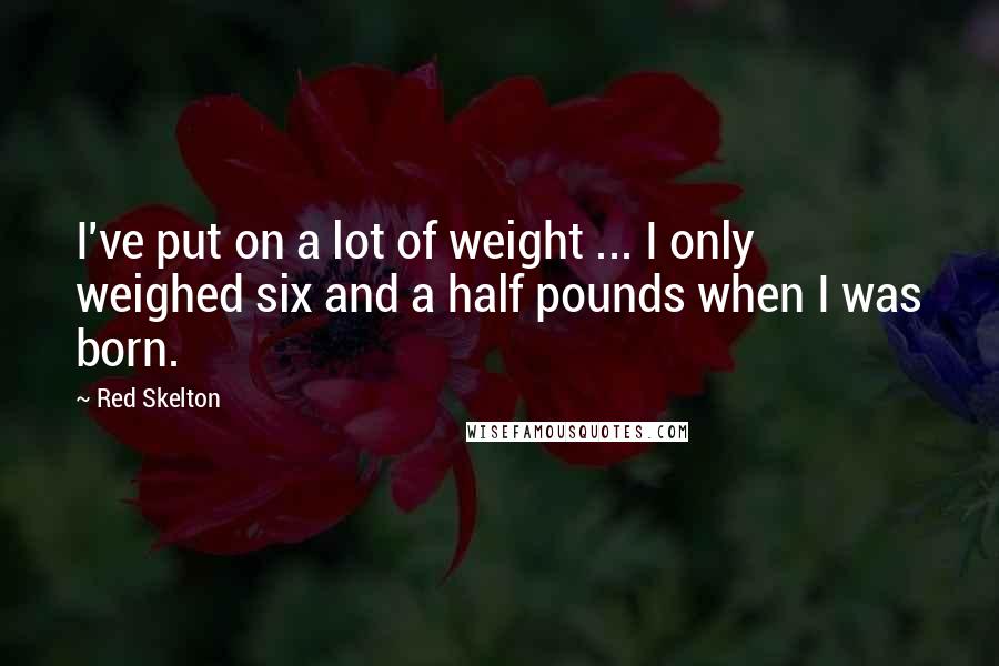 Red Skelton Quotes: I've put on a lot of weight ... I only weighed six and a half pounds when I was born.