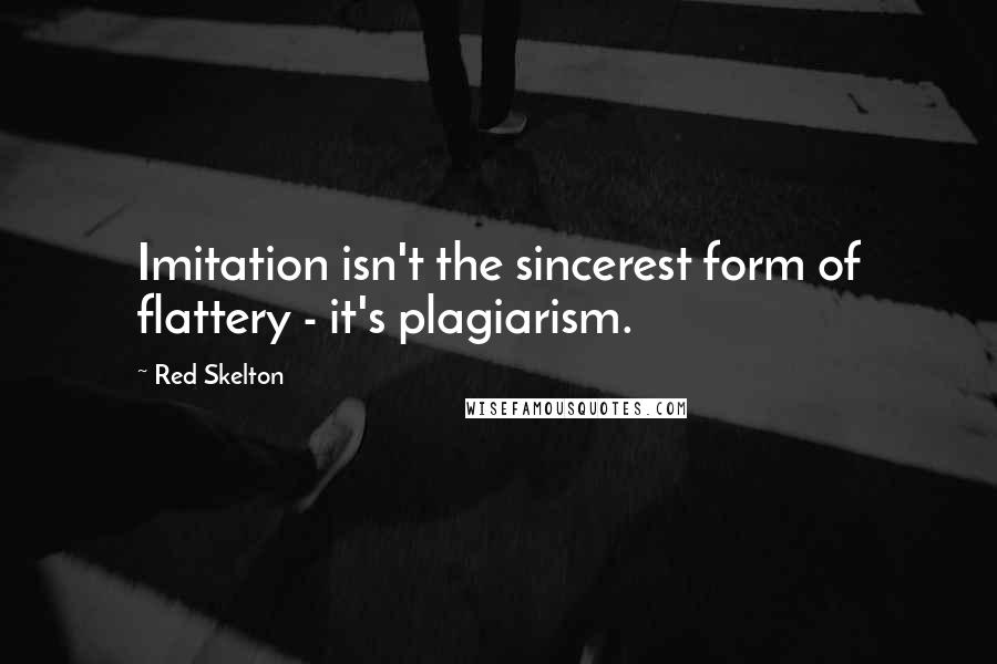 Red Skelton Quotes: Imitation isn't the sincerest form of flattery - it's plagiarism.