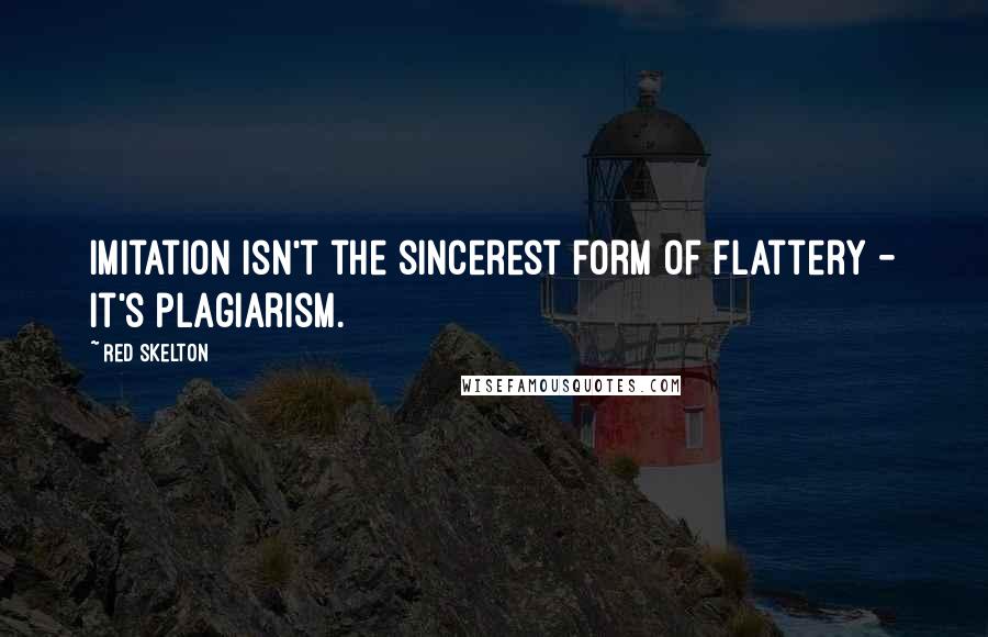 Red Skelton Quotes: Imitation isn't the sincerest form of flattery - it's plagiarism.