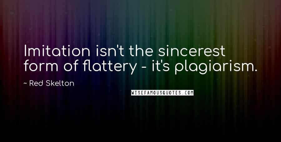 Red Skelton Quotes: Imitation isn't the sincerest form of flattery - it's plagiarism.