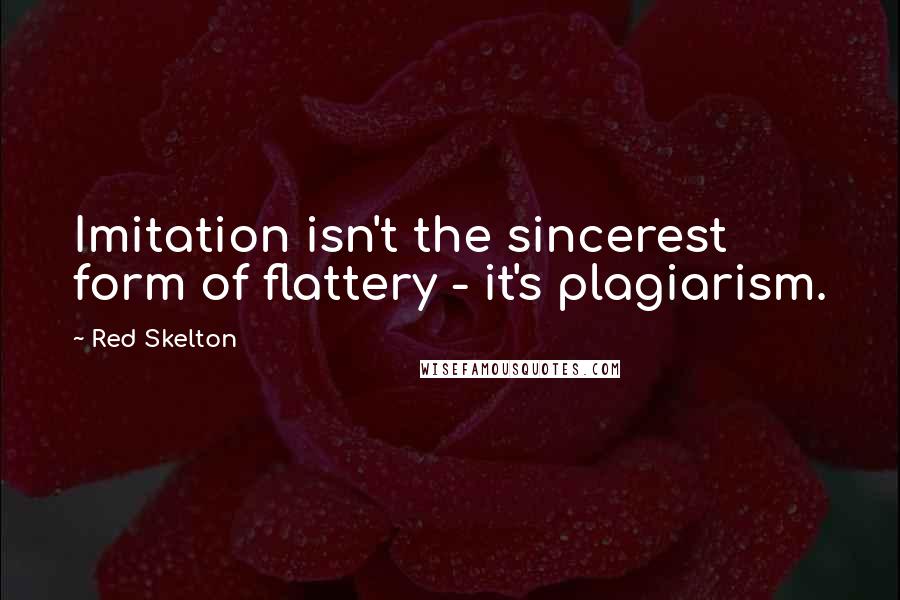 Red Skelton Quotes: Imitation isn't the sincerest form of flattery - it's plagiarism.