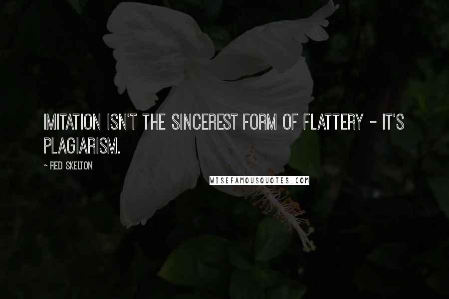 Red Skelton Quotes: Imitation isn't the sincerest form of flattery - it's plagiarism.