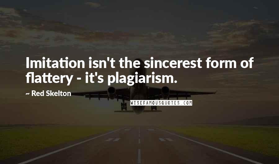 Red Skelton Quotes: Imitation isn't the sincerest form of flattery - it's plagiarism.