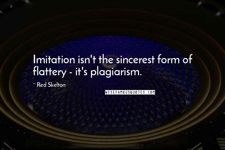 Red Skelton Quotes: Imitation isn't the sincerest form of flattery - it's plagiarism.