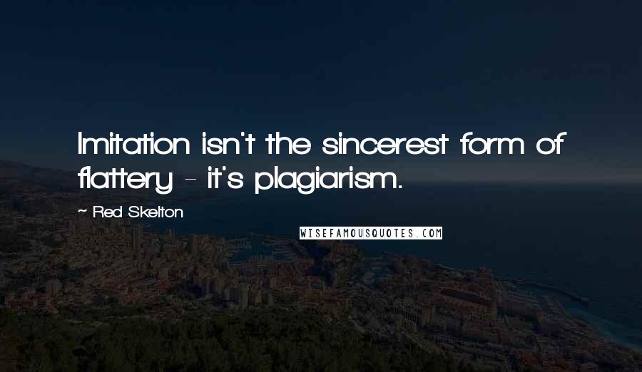 Red Skelton Quotes: Imitation isn't the sincerest form of flattery - it's plagiarism.