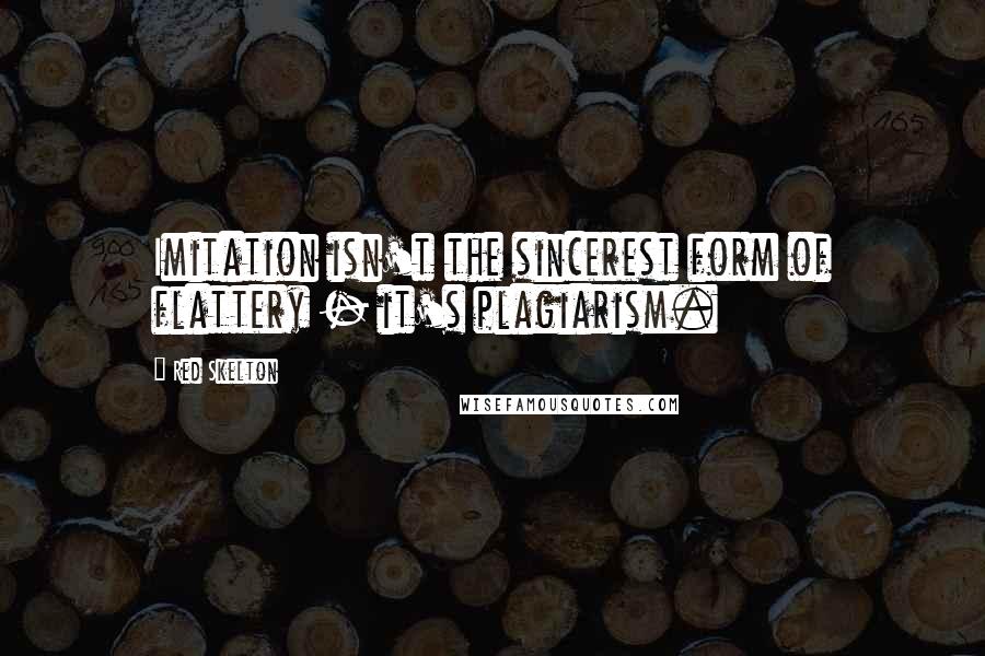 Red Skelton Quotes: Imitation isn't the sincerest form of flattery - it's plagiarism.