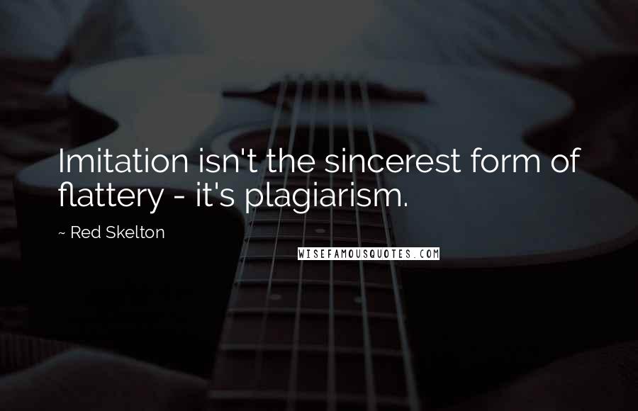 Red Skelton Quotes: Imitation isn't the sincerest form of flattery - it's plagiarism.