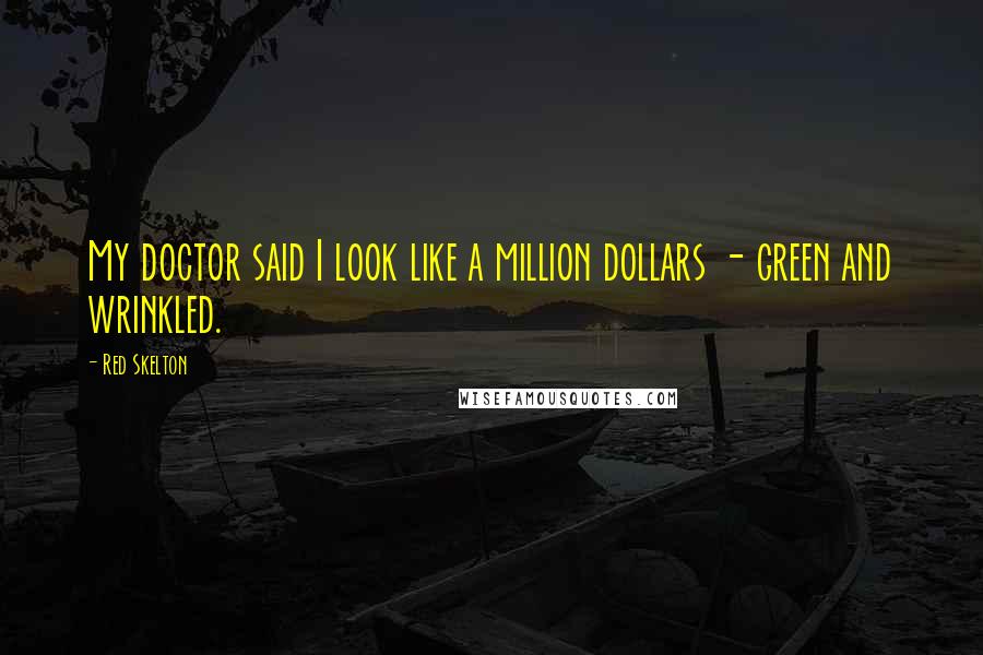 Red Skelton Quotes: My doctor said I look like a million dollars - green and wrinkled.