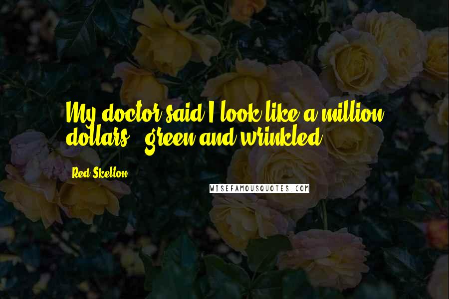 Red Skelton Quotes: My doctor said I look like a million dollars - green and wrinkled.