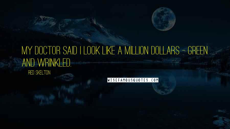 Red Skelton Quotes: My doctor said I look like a million dollars - green and wrinkled.