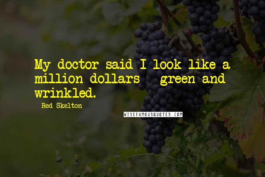 Red Skelton Quotes: My doctor said I look like a million dollars - green and wrinkled.