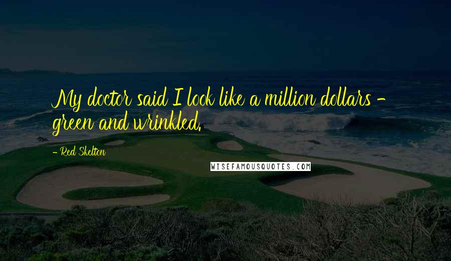 Red Skelton Quotes: My doctor said I look like a million dollars - green and wrinkled.