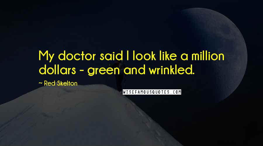 Red Skelton Quotes: My doctor said I look like a million dollars - green and wrinkled.