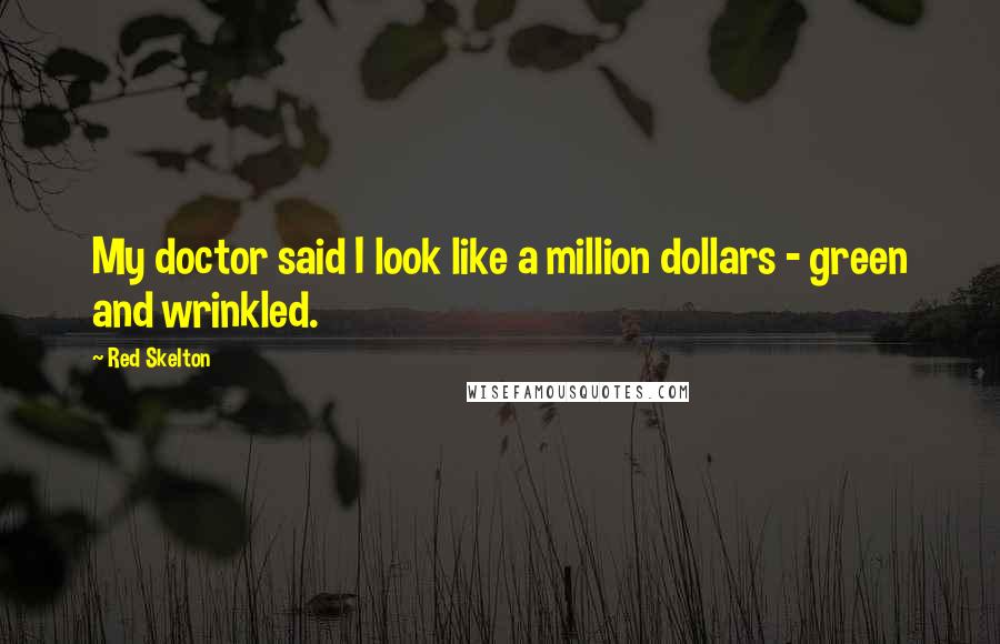 Red Skelton Quotes: My doctor said I look like a million dollars - green and wrinkled.