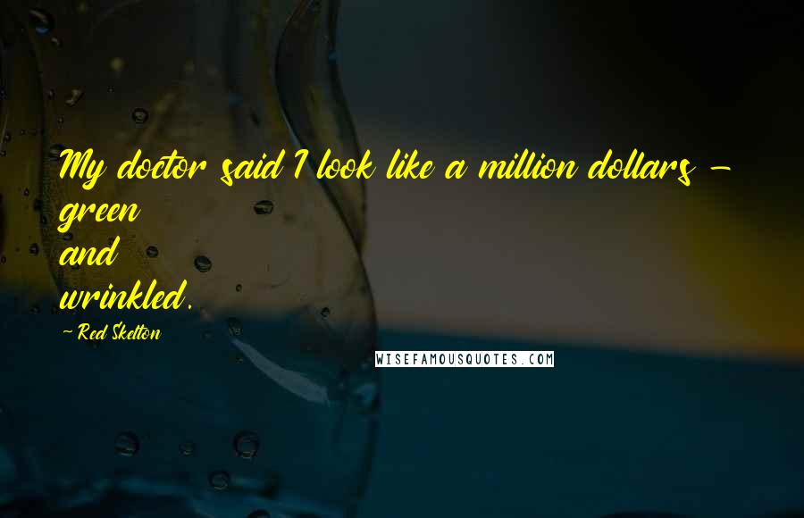 Red Skelton Quotes: My doctor said I look like a million dollars - green and wrinkled.