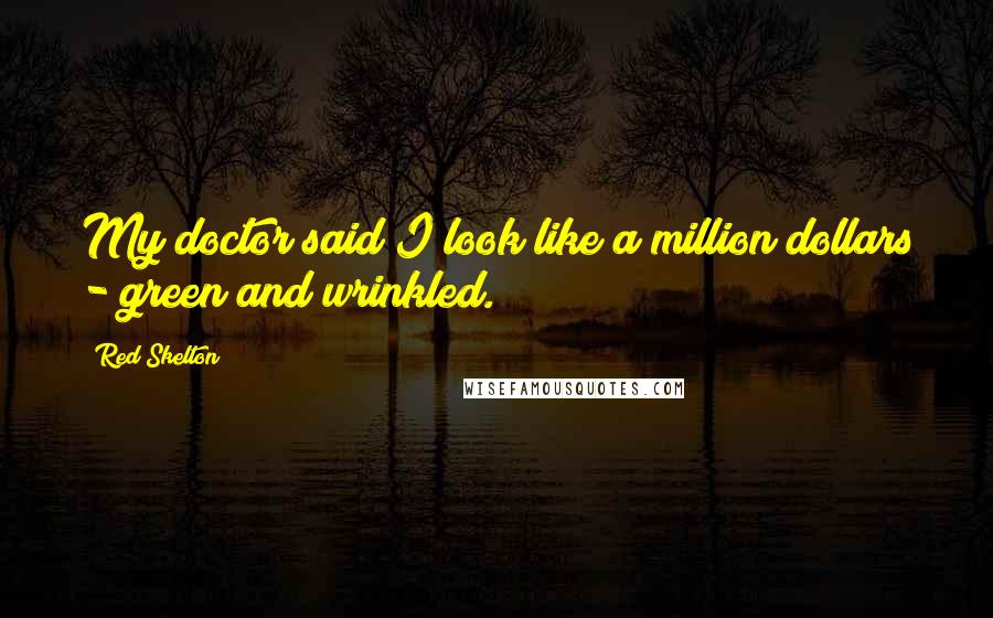 Red Skelton Quotes: My doctor said I look like a million dollars - green and wrinkled.
