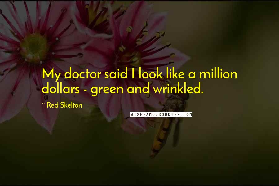 Red Skelton Quotes: My doctor said I look like a million dollars - green and wrinkled.