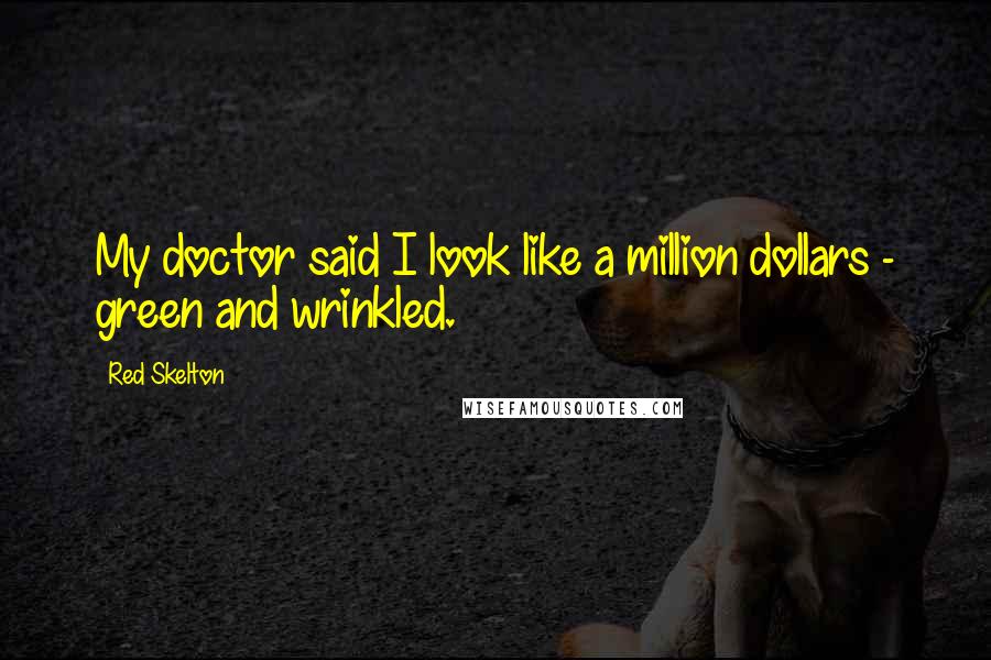 Red Skelton Quotes: My doctor said I look like a million dollars - green and wrinkled.