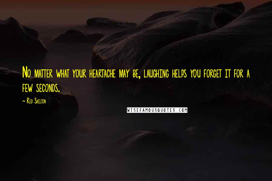 Red Skelton Quotes: No matter what your heartache may be, laughing helps you forget it for a few seconds.