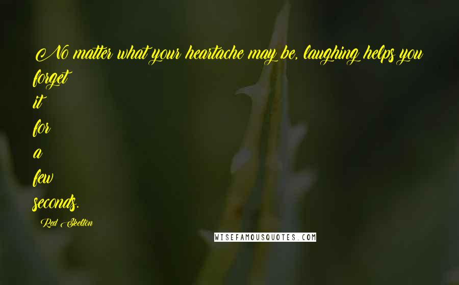 Red Skelton Quotes: No matter what your heartache may be, laughing helps you forget it for a few seconds.