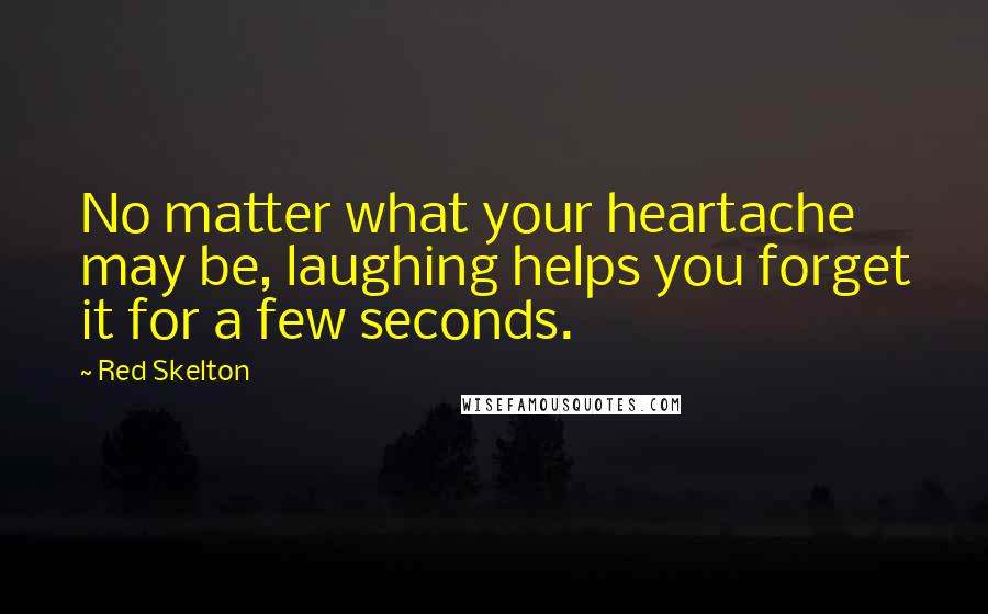 Red Skelton Quotes: No matter what your heartache may be, laughing helps you forget it for a few seconds.