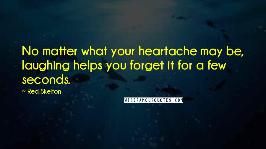 Red Skelton Quotes: No matter what your heartache may be, laughing helps you forget it for a few seconds.