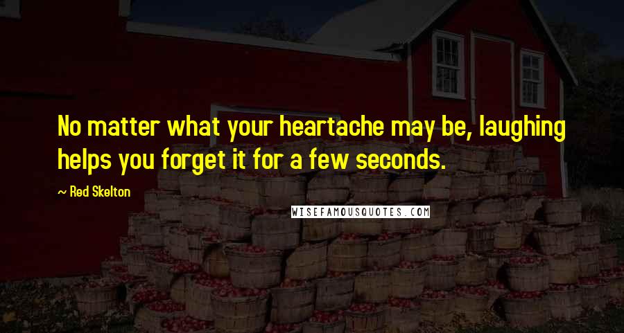 Red Skelton Quotes: No matter what your heartache may be, laughing helps you forget it for a few seconds.