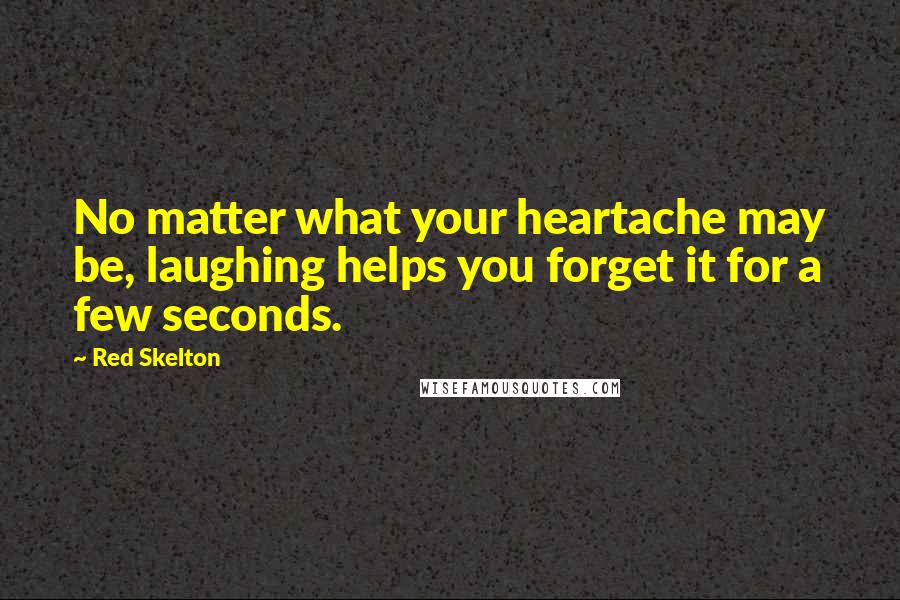 Red Skelton Quotes: No matter what your heartache may be, laughing helps you forget it for a few seconds.