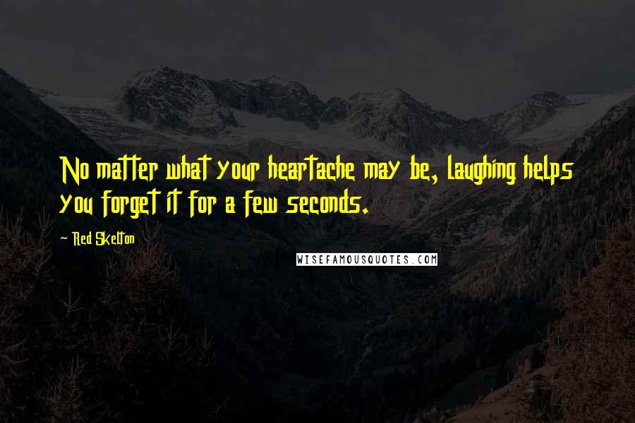Red Skelton Quotes: No matter what your heartache may be, laughing helps you forget it for a few seconds.