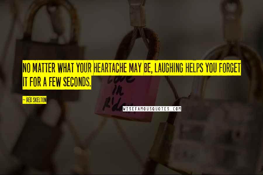 Red Skelton Quotes: No matter what your heartache may be, laughing helps you forget it for a few seconds.