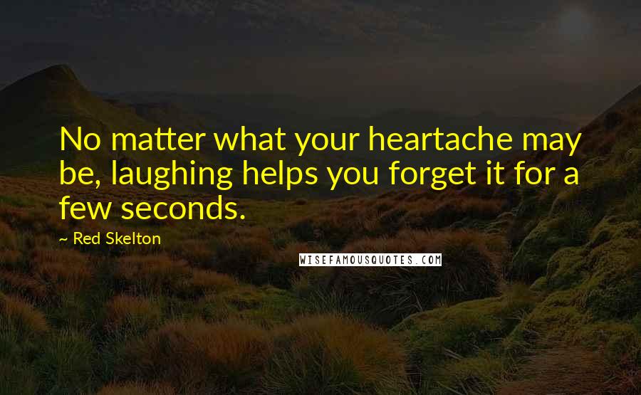 Red Skelton Quotes: No matter what your heartache may be, laughing helps you forget it for a few seconds.