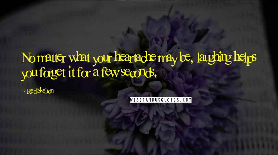 Red Skelton Quotes: No matter what your heartache may be, laughing helps you forget it for a few seconds.