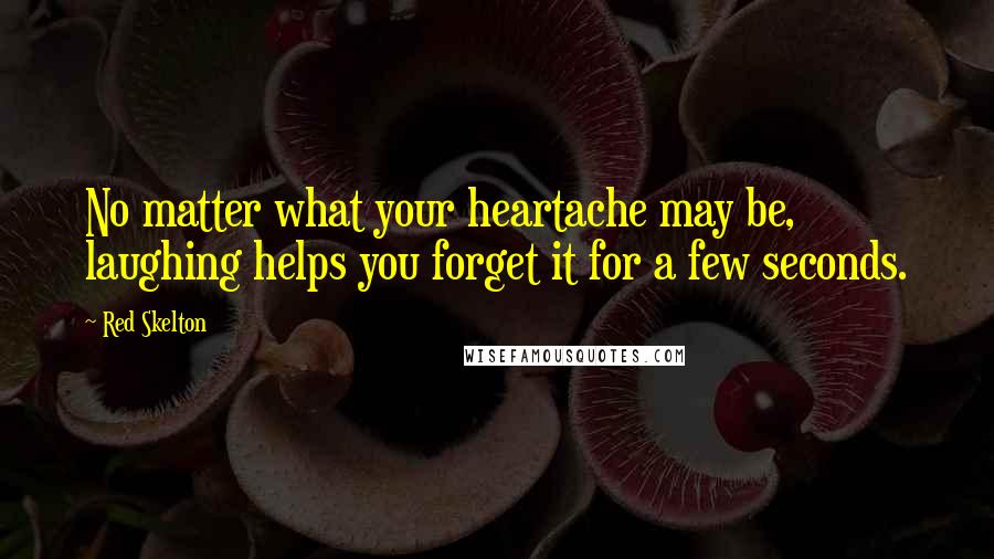 Red Skelton Quotes: No matter what your heartache may be, laughing helps you forget it for a few seconds.