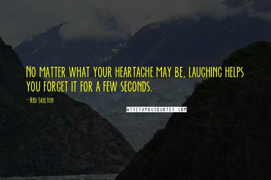 Red Skelton Quotes: No matter what your heartache may be, laughing helps you forget it for a few seconds.