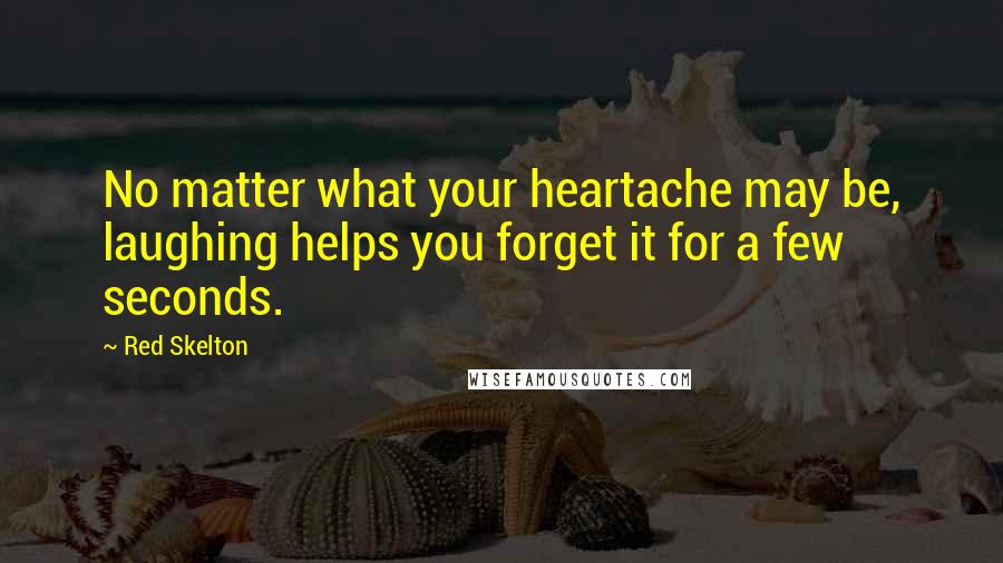 Red Skelton Quotes: No matter what your heartache may be, laughing helps you forget it for a few seconds.