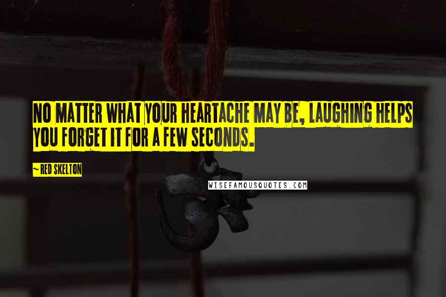 Red Skelton Quotes: No matter what your heartache may be, laughing helps you forget it for a few seconds.