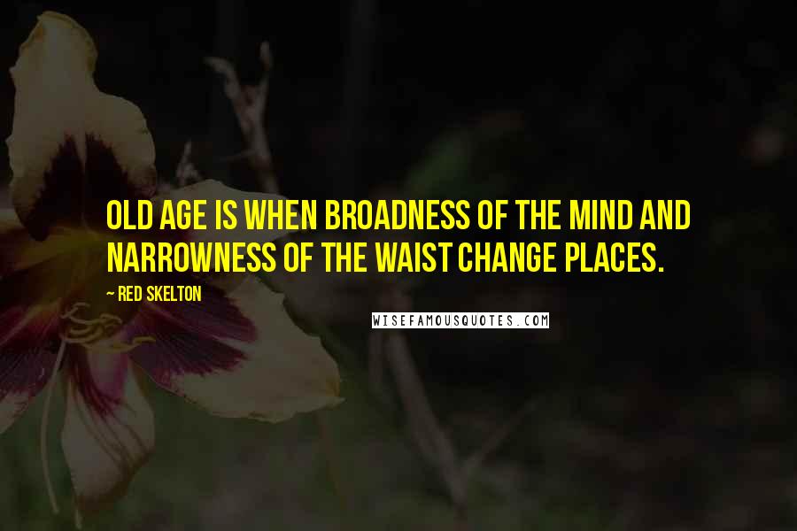 Red Skelton Quotes: Old age is when broadness of the mind and narrowness of the waist change places.