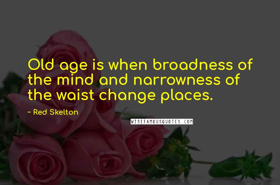 Red Skelton Quotes: Old age is when broadness of the mind and narrowness of the waist change places.