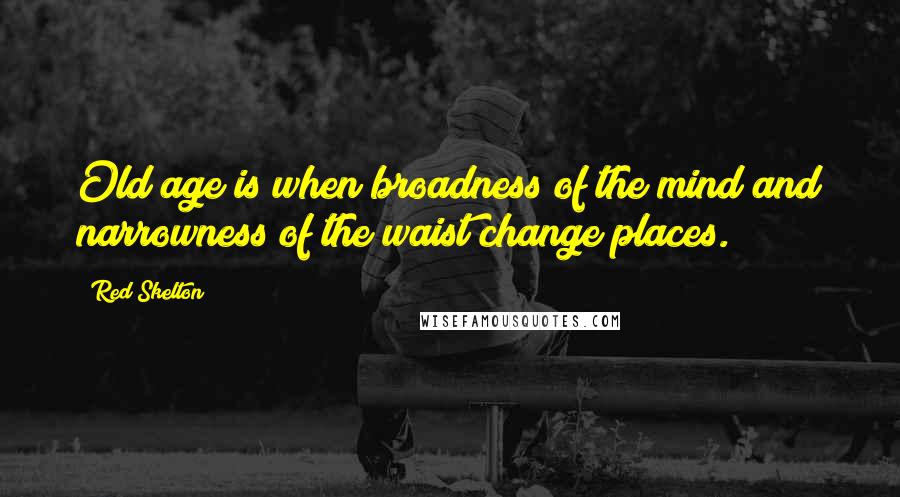 Red Skelton Quotes: Old age is when broadness of the mind and narrowness of the waist change places.